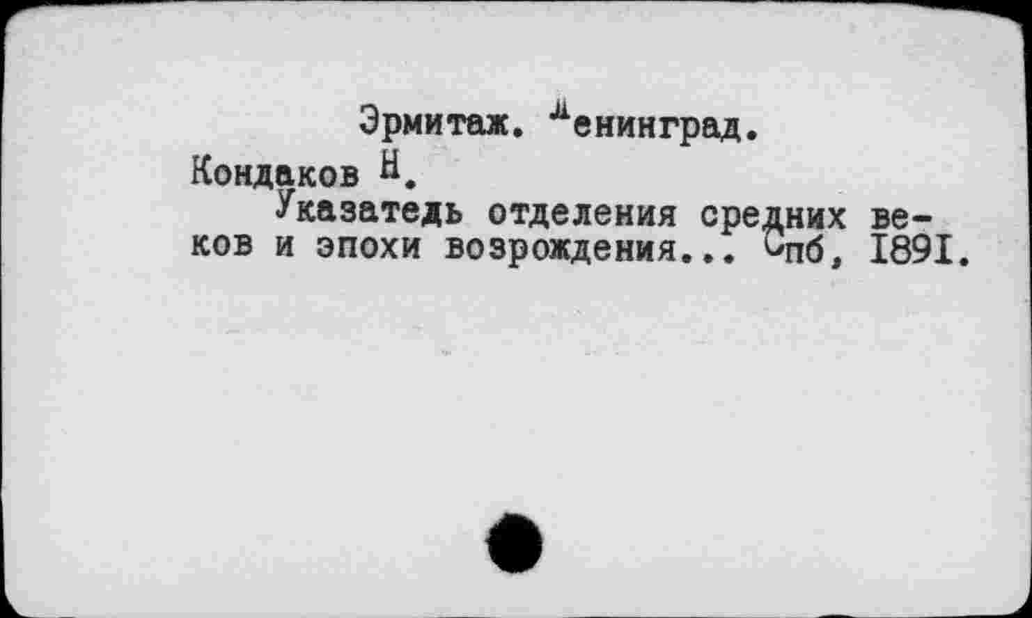 ﻿Эрмитаж. Ленинград.
Кондаков И.
Указатель отделения средних веков и эпохи возрождения... ^пб, 1891